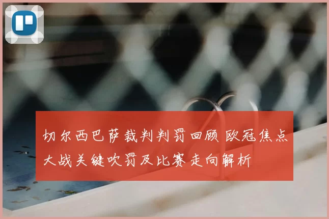 切尔西巴萨裁判判罚回顾 欧冠焦点大战关键吹罚及比赛走向解析