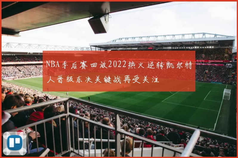 NBA季后赛回放2022热火逆转凯尔特人晋级东决关键战再受关注
