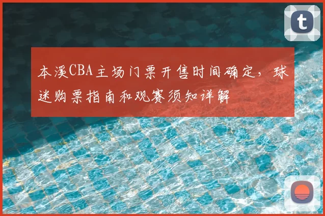 本溪CBA主场门票开售时间确定,球迷购票指南和观赛须知详解