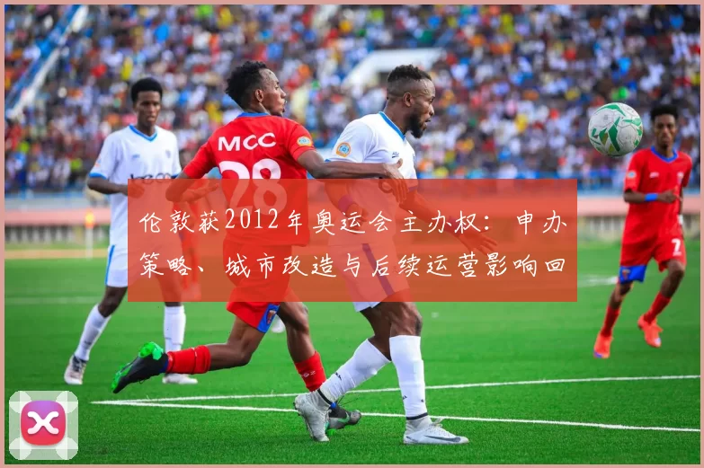 伦敦获2012年奥运会主办权：申办策略、城市改造与后续运营影响回顾