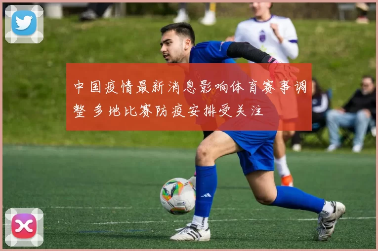 中国疫情最新消息影响体育赛事调整 多地比赛防疫安排受关注