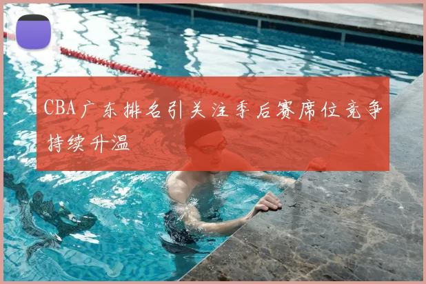 CBA广东排名引关注季后赛席位竞争持续升温
