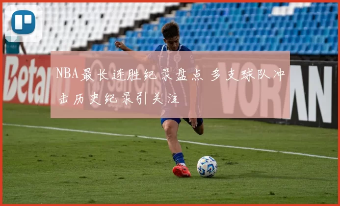 NBA最长连胜纪录盘点 多支球队冲击历史纪录引关注