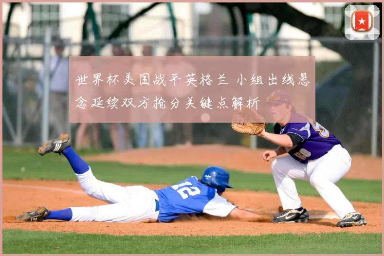 世界杯美国战平英格兰 小组出线悬念延续双方抢分关键点解析