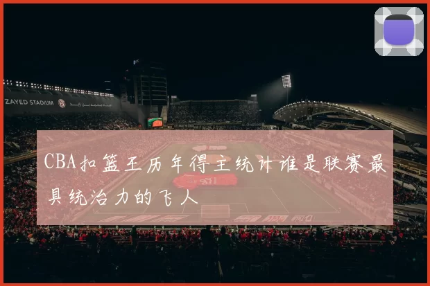 CBA扣篮王历年得主统计谁是联赛最具统治力的飞人