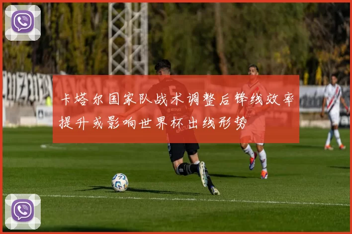 卡塔尔国家队战术调整后锋线效率提升或影响世界杯出线形势