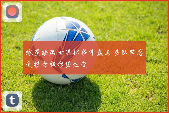 球星缺席世界杯事件盘点 多队阵容受损晋级形势生变