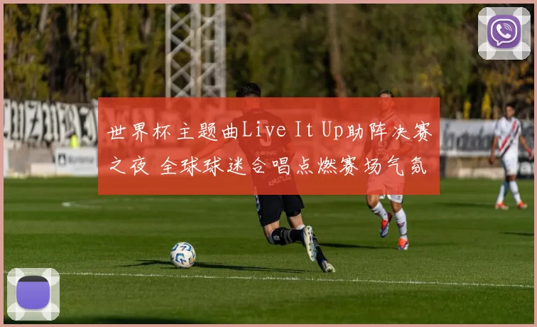世界杯主题曲Live It Up助阵决赛之夜 全球球迷合唱点燃赛场气氛