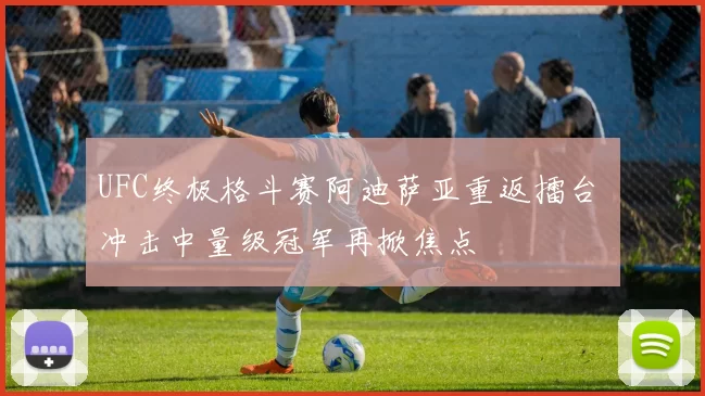 UFC终极格斗赛阿迪萨亚重返擂台 冲击中量级冠军再掀焦点
