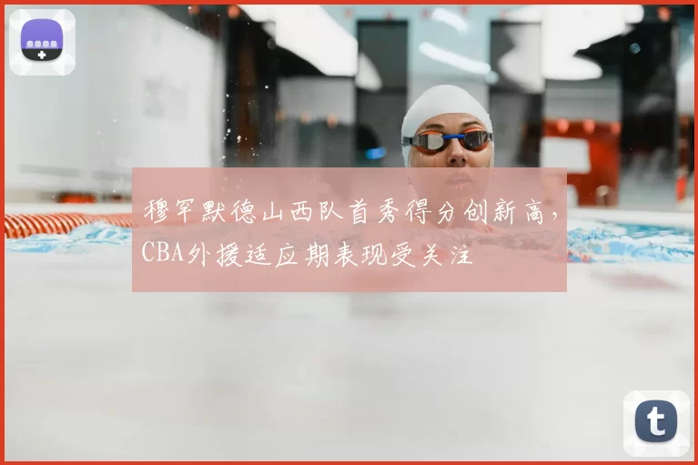穆罕默德山西队首秀得分创新高,CBA外援适应期表现受关注