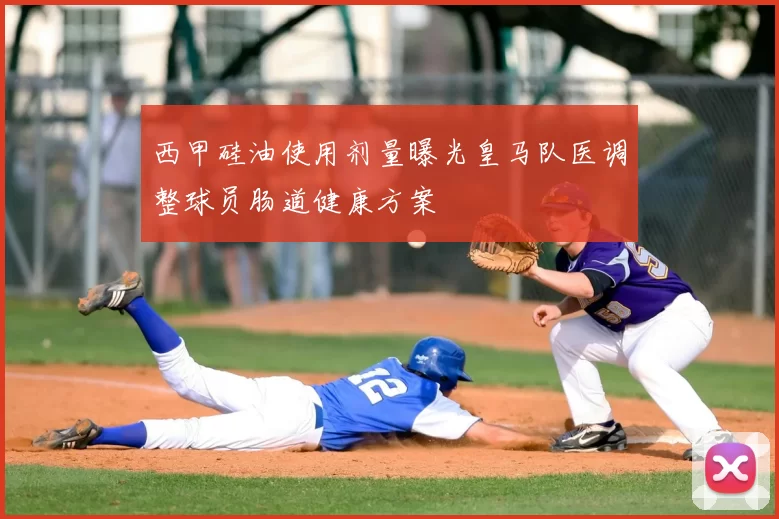 西甲硅油使用剂量曝光皇马队医调整球员肠道健康方案