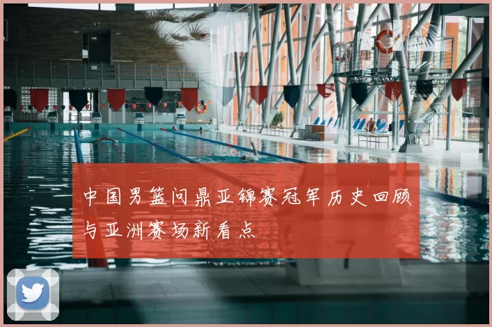 中国男篮问鼎亚锦赛冠军历史回顾与亚洲赛场新看点