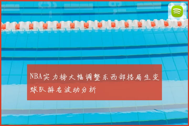 NBA实力榜大幅调整东西部格局生变球队排名波动分析