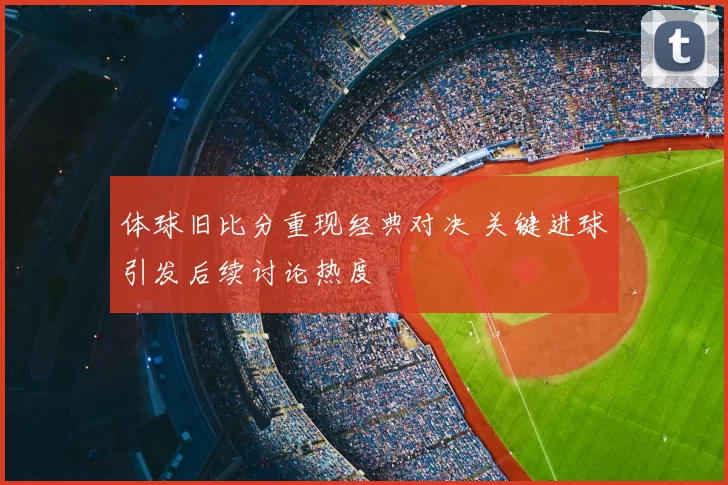体球旧比分重现经典对决 关键进球引发后续讨论热度