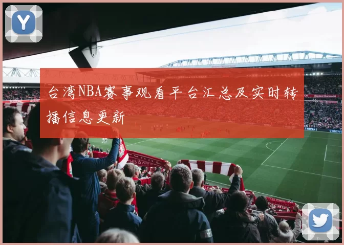 台湾NBA赛事观看平台汇总及实时转播信息更新