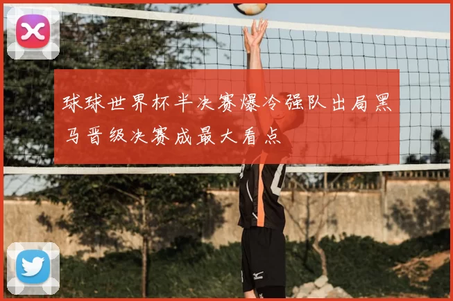 球球世界杯半决赛爆冷强队出局黑马晋级决赛成最大看点