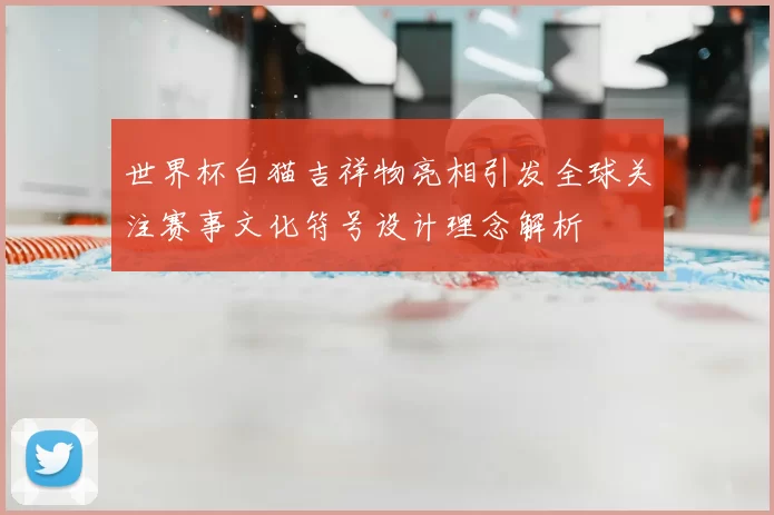 世界杯白猫吉祥物亮相引发全球关注赛事文化符号设计理念解析