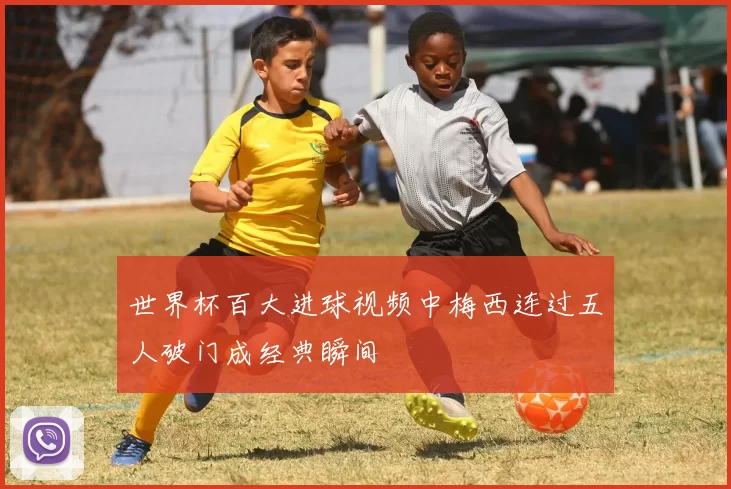 世界杯百大进球视频中梅西连过五人破门成经典瞬间