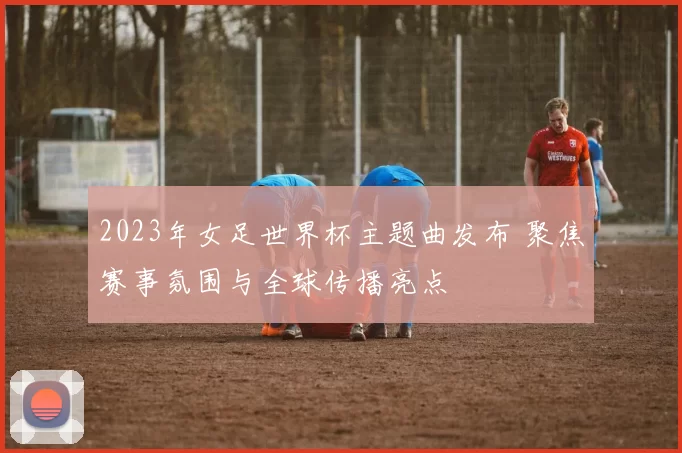 2023年女足世界杯主题曲发布 聚焦赛事氛围与全球传播亮点