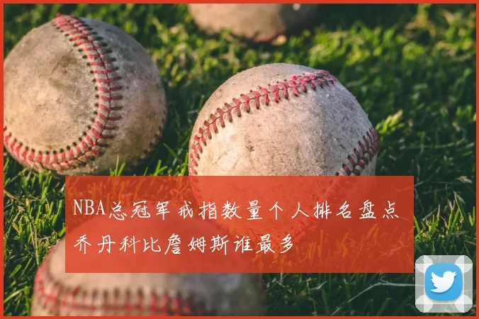 NBA总冠军戒指数量个人排名盘点 乔丹科比詹姆斯谁最多