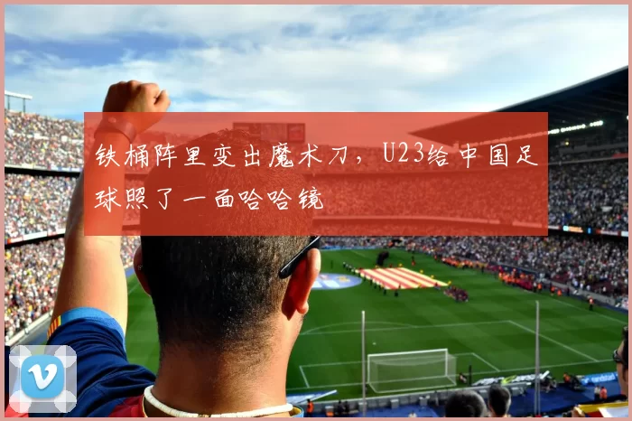 铁桶阵里变出魔术刀，U23给中国足球照了一面哈哈镜