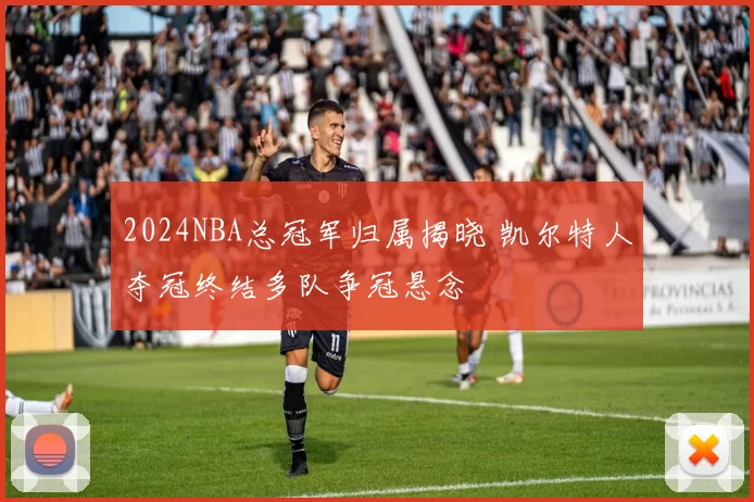 2024NBA总冠军归属揭晓 凯尔特人夺冠终结多队争冠悬念