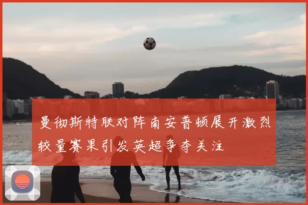 曼彻斯特联对阵南安普顿展开激烈较量赛果引发英超争夺关注