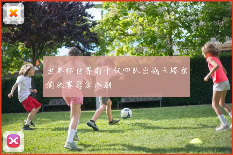 世界杯世界前十仅四队出战卡塔尔淘汰赛悬念加剧