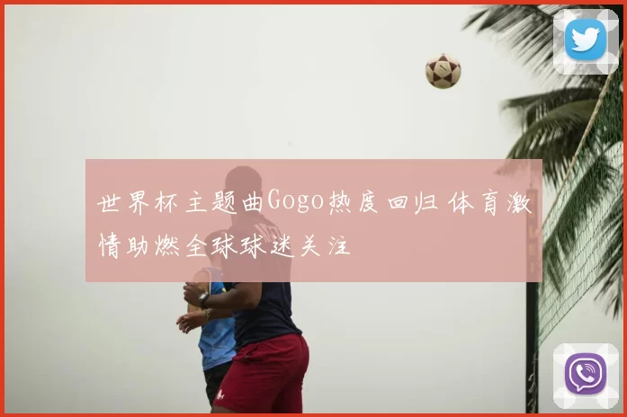 世界杯主题曲Gogo热度回归 体育激情助燃全球球迷关注