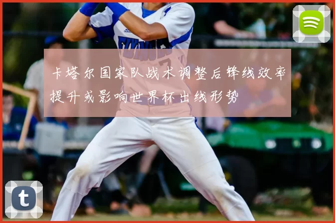 卡塔尔国家队战术调整后锋线效率提升或影响世界杯出线形势