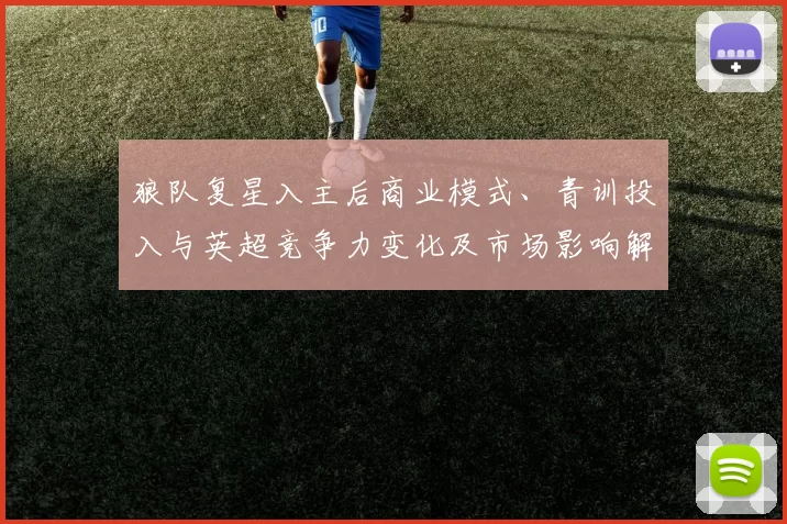 狼队复星入主后商业模式、青训投入与英超竞争力变化及市场影响解读
