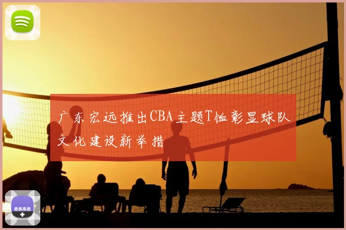 广东宏远推出CBA主题T恤彰显球队文化建设新举措