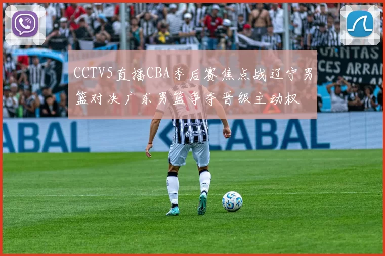 CCTV5直播CBA季后赛焦点战辽宁男篮对决广东男篮争夺晋级主动权