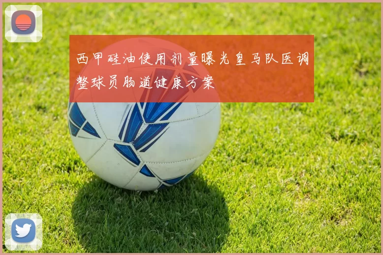西甲硅油使用剂量曝光皇马队医调整球员肠道健康方案