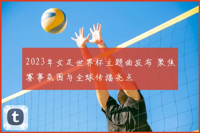 2023年女足世界杯主题曲发布 聚焦赛事氛围与全球传播亮点